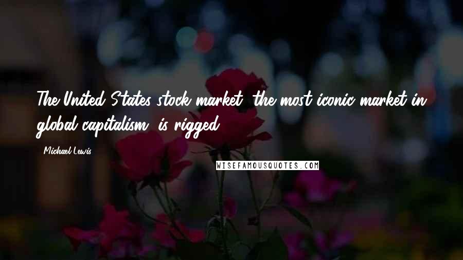 Michael Lewis Quotes: The United States stock market, the most iconic market in global capitalism, is rigged,