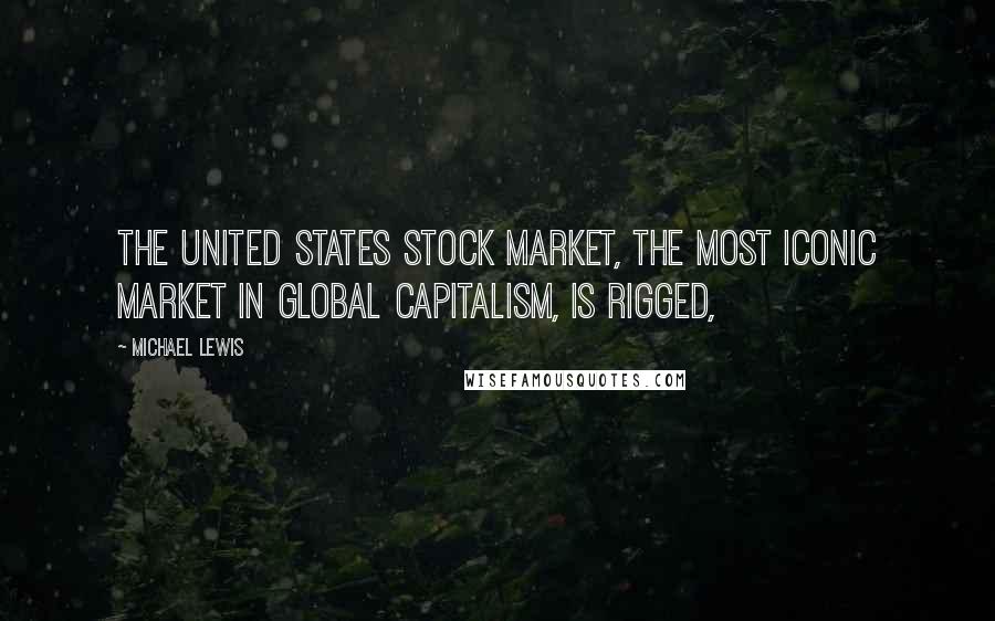 Michael Lewis Quotes: The United States stock market, the most iconic market in global capitalism, is rigged,