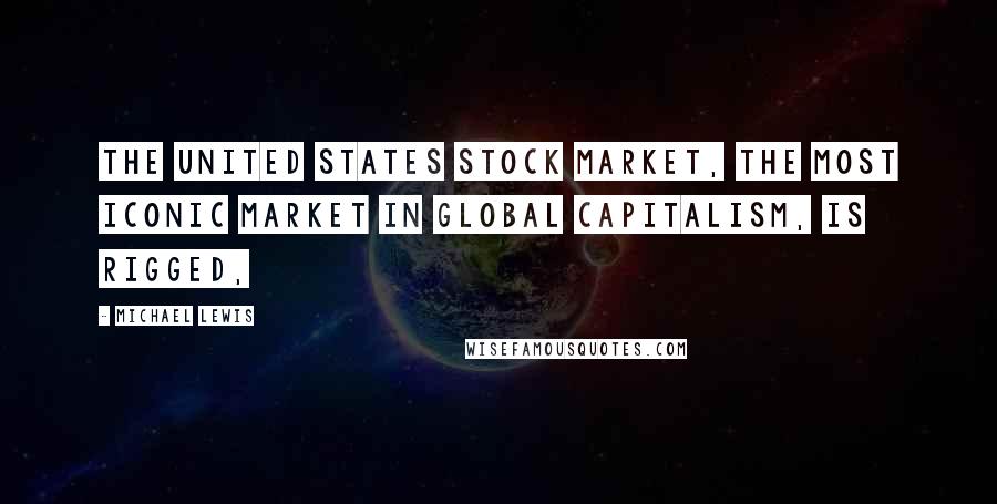 Michael Lewis Quotes: The United States stock market, the most iconic market in global capitalism, is rigged,