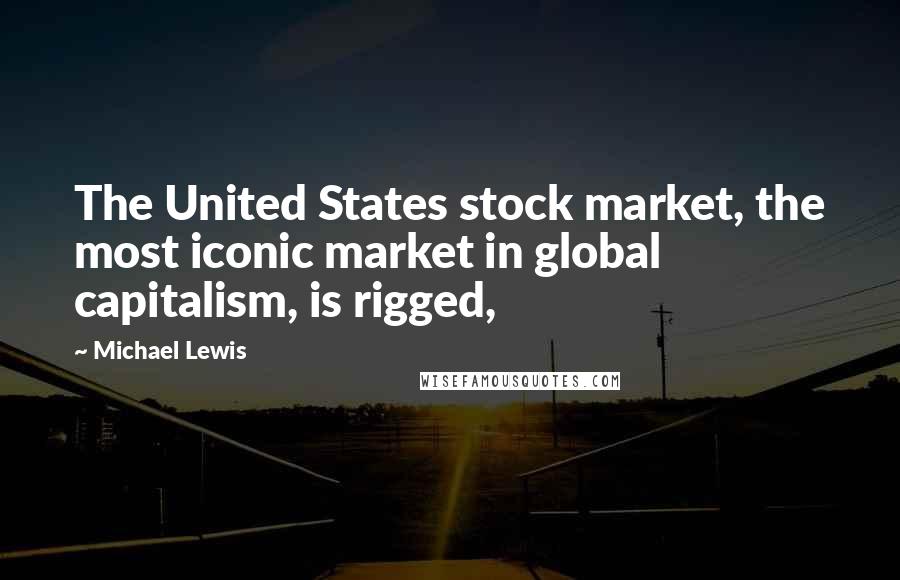 Michael Lewis Quotes: The United States stock market, the most iconic market in global capitalism, is rigged,