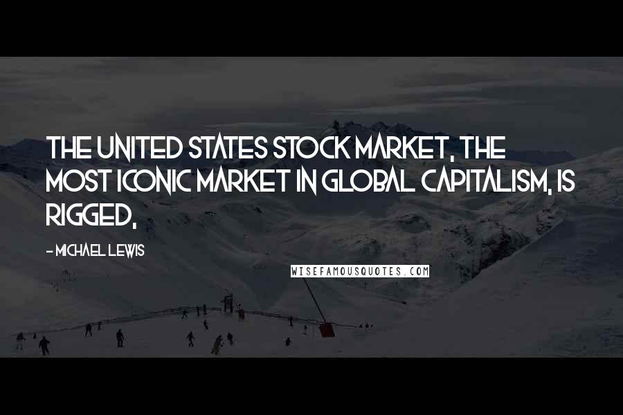 Michael Lewis Quotes: The United States stock market, the most iconic market in global capitalism, is rigged,