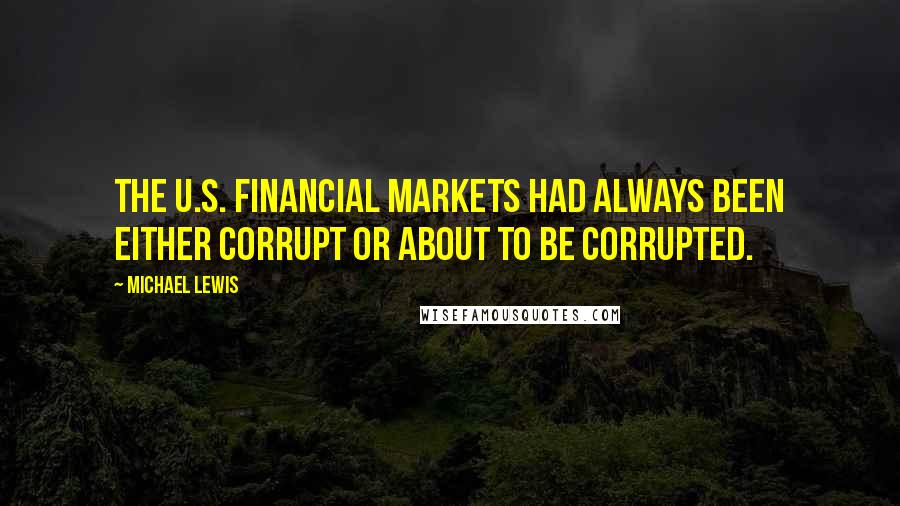 Michael Lewis Quotes: The U.S. financial markets had always been either corrupt or about to be corrupted.