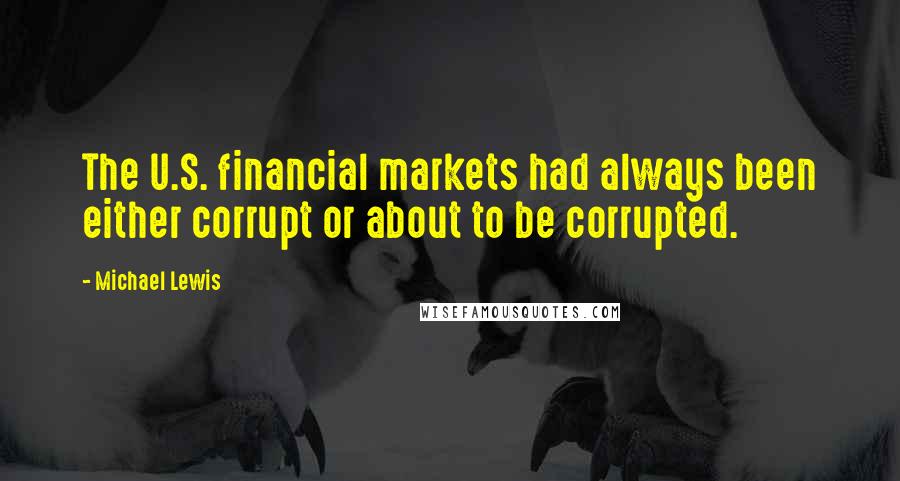 Michael Lewis Quotes: The U.S. financial markets had always been either corrupt or about to be corrupted.