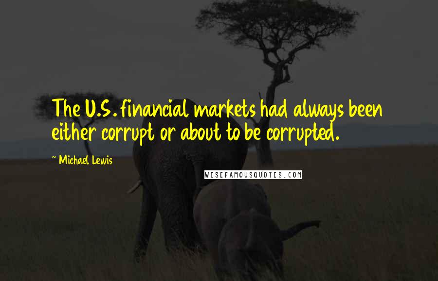 Michael Lewis Quotes: The U.S. financial markets had always been either corrupt or about to be corrupted.