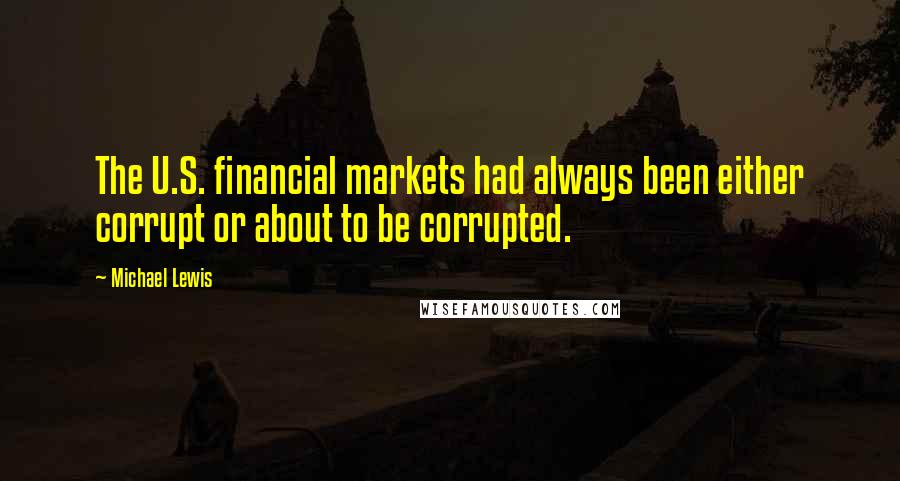 Michael Lewis Quotes: The U.S. financial markets had always been either corrupt or about to be corrupted.