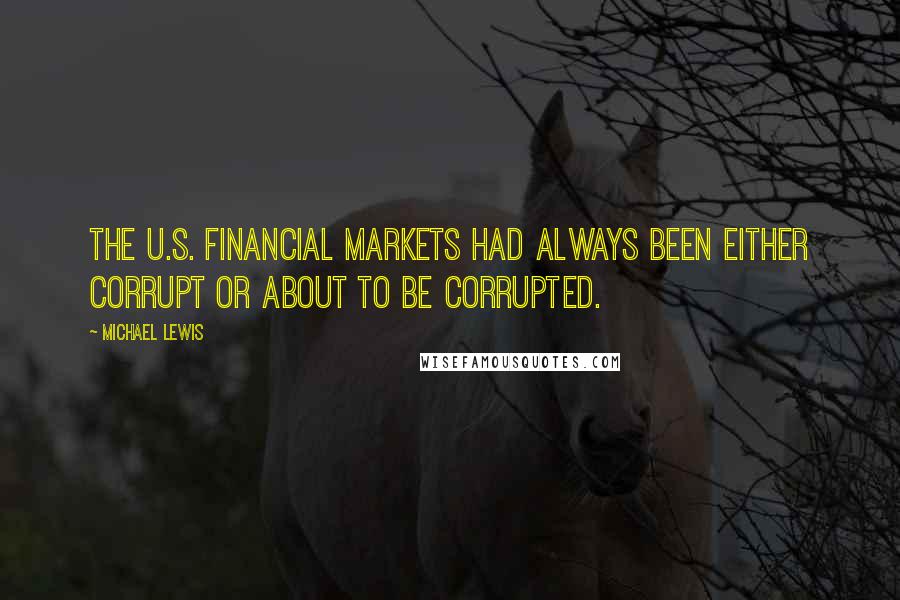 Michael Lewis Quotes: The U.S. financial markets had always been either corrupt or about to be corrupted.