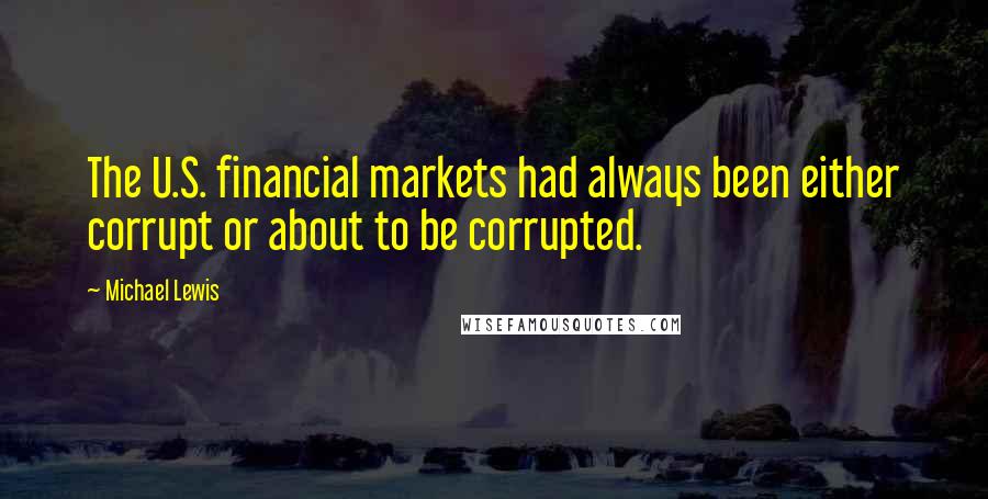 Michael Lewis Quotes: The U.S. financial markets had always been either corrupt or about to be corrupted.