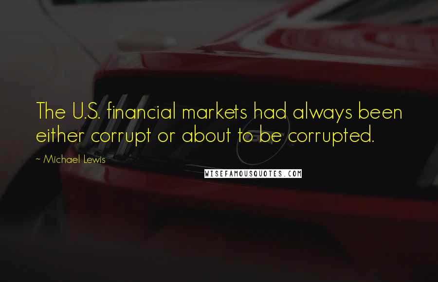 Michael Lewis Quotes: The U.S. financial markets had always been either corrupt or about to be corrupted.