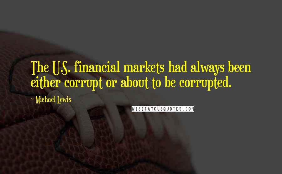 Michael Lewis Quotes: The U.S. financial markets had always been either corrupt or about to be corrupted.