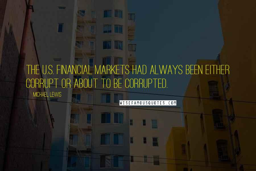 Michael Lewis Quotes: The U.S. financial markets had always been either corrupt or about to be corrupted.