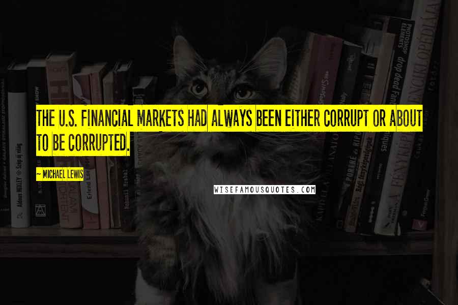 Michael Lewis Quotes: The U.S. financial markets had always been either corrupt or about to be corrupted.