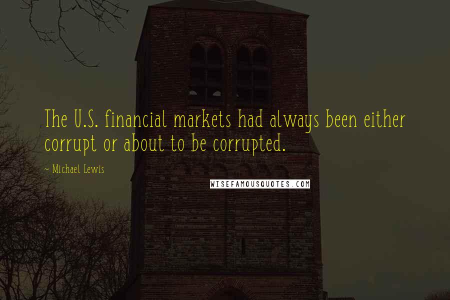 Michael Lewis Quotes: The U.S. financial markets had always been either corrupt or about to be corrupted.