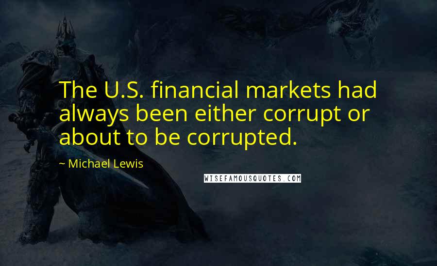 Michael Lewis Quotes: The U.S. financial markets had always been either corrupt or about to be corrupted.