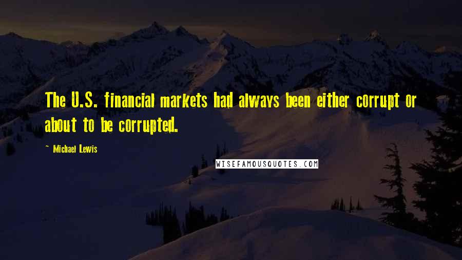 Michael Lewis Quotes: The U.S. financial markets had always been either corrupt or about to be corrupted.