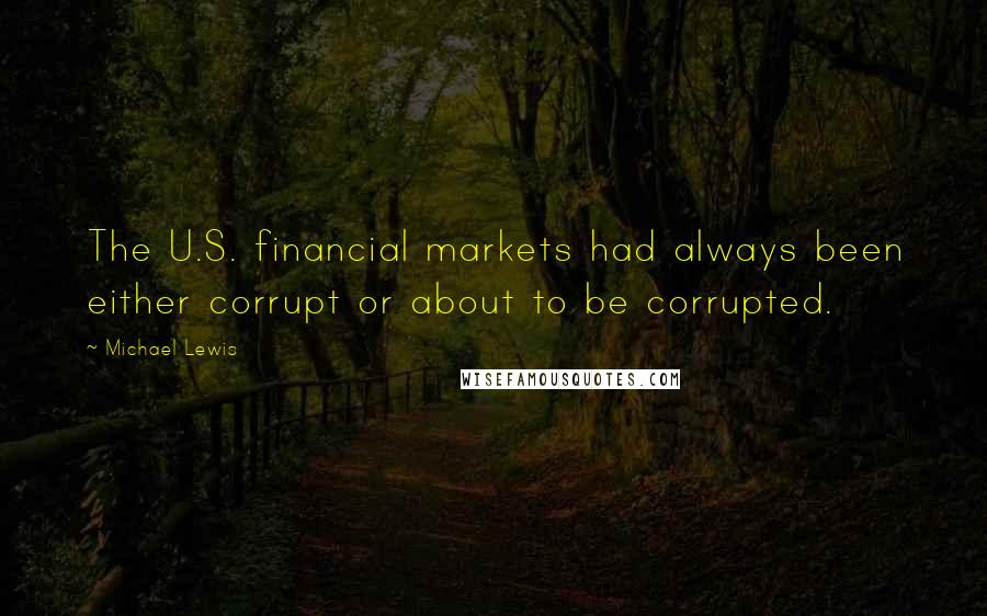 Michael Lewis Quotes: The U.S. financial markets had always been either corrupt or about to be corrupted.