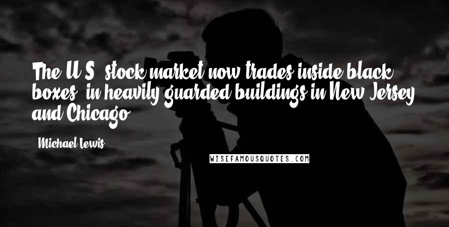 Michael Lewis Quotes: The U.S. stock market now trades inside black boxes, in heavily guarded buildings in New Jersey and Chicago.