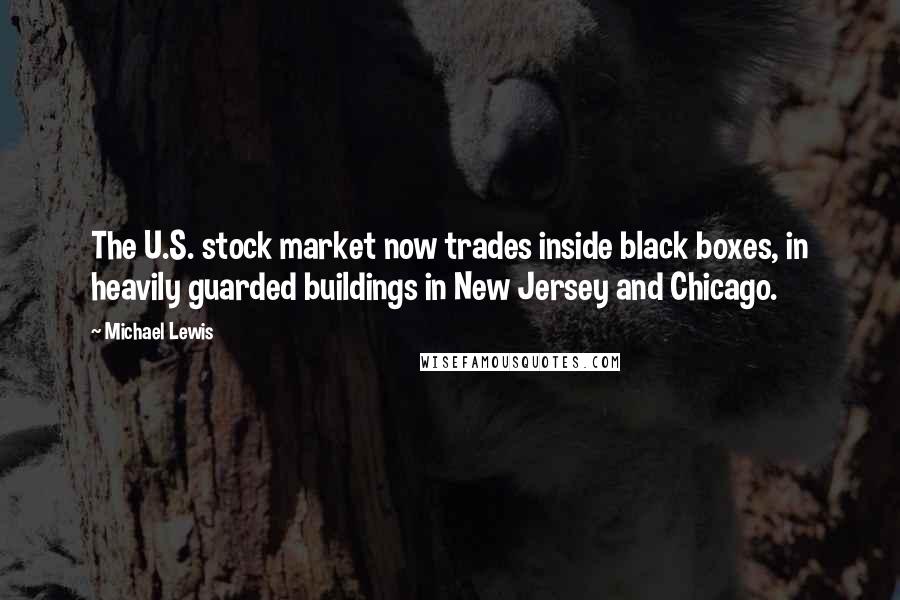 Michael Lewis Quotes: The U.S. stock market now trades inside black boxes, in heavily guarded buildings in New Jersey and Chicago.