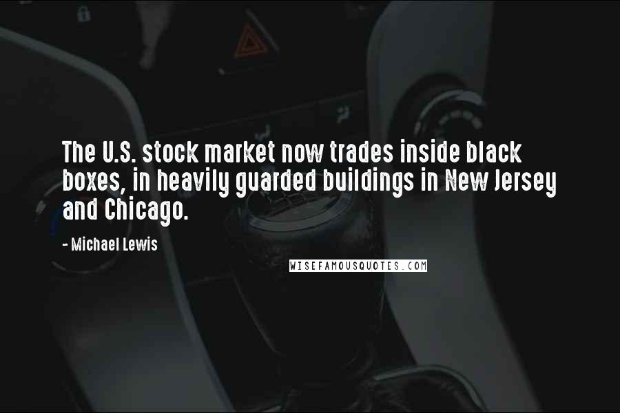 Michael Lewis Quotes: The U.S. stock market now trades inside black boxes, in heavily guarded buildings in New Jersey and Chicago.