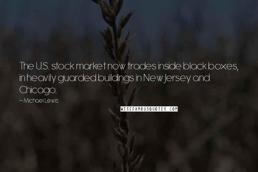 Michael Lewis Quotes: The U.S. stock market now trades inside black boxes, in heavily guarded buildings in New Jersey and Chicago.