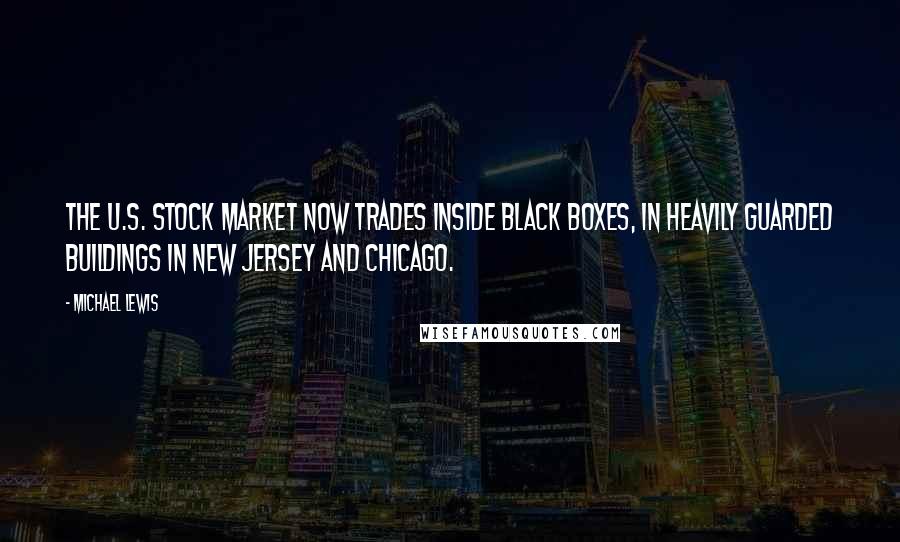 Michael Lewis Quotes: The U.S. stock market now trades inside black boxes, in heavily guarded buildings in New Jersey and Chicago.