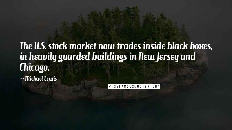 Michael Lewis Quotes: The U.S. stock market now trades inside black boxes, in heavily guarded buildings in New Jersey and Chicago.