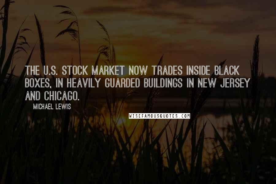 Michael Lewis Quotes: The U.S. stock market now trades inside black boxes, in heavily guarded buildings in New Jersey and Chicago.