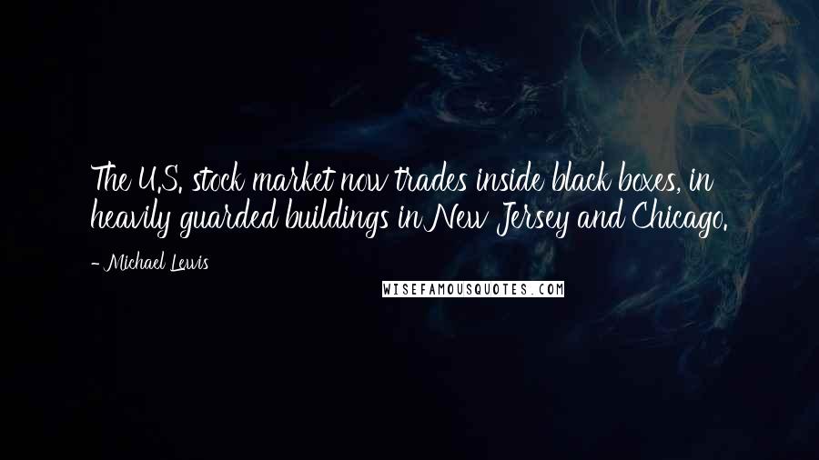 Michael Lewis Quotes: The U.S. stock market now trades inside black boxes, in heavily guarded buildings in New Jersey and Chicago.
