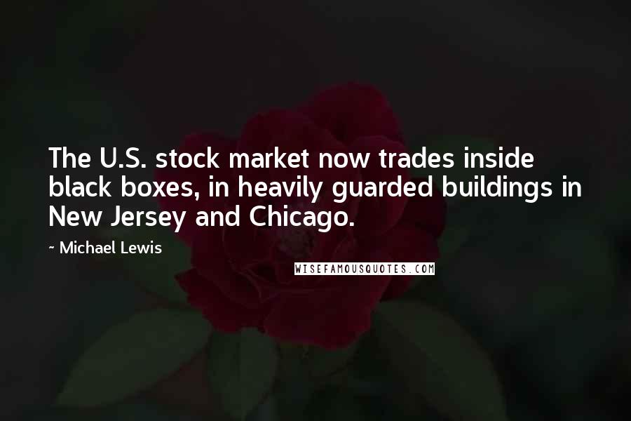Michael Lewis Quotes: The U.S. stock market now trades inside black boxes, in heavily guarded buildings in New Jersey and Chicago.