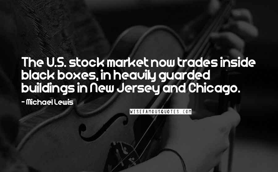 Michael Lewis Quotes: The U.S. stock market now trades inside black boxes, in heavily guarded buildings in New Jersey and Chicago.