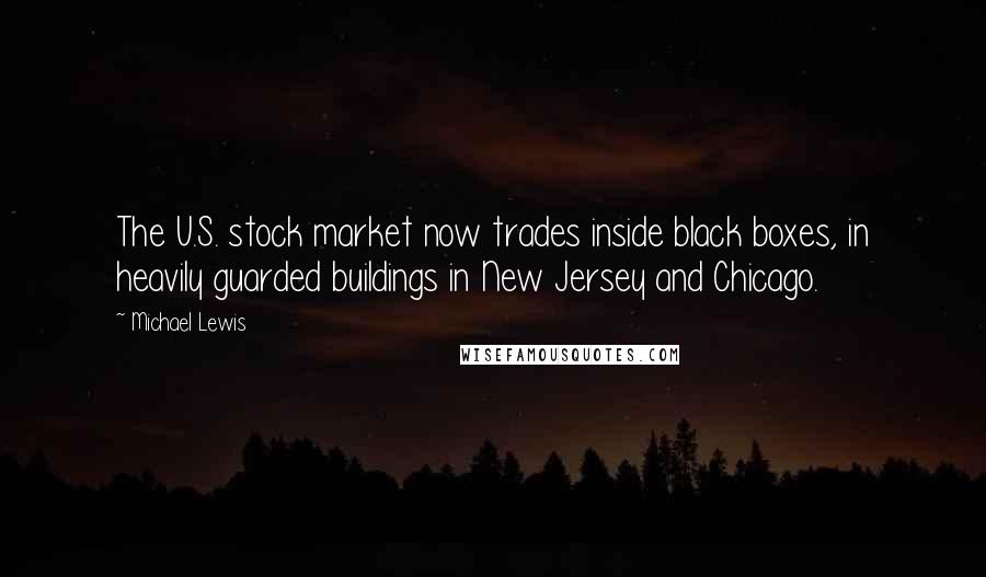 Michael Lewis Quotes: The U.S. stock market now trades inside black boxes, in heavily guarded buildings in New Jersey and Chicago.