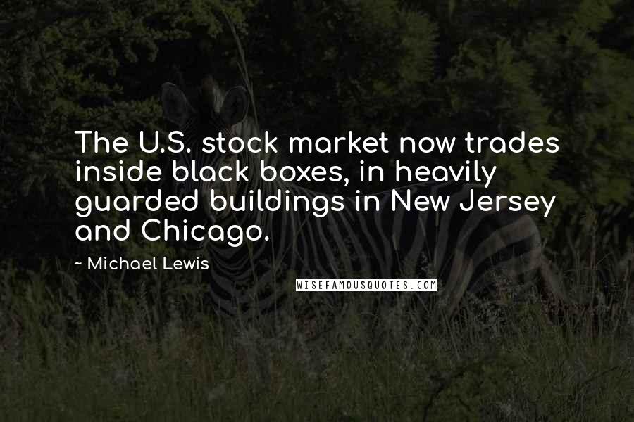 Michael Lewis Quotes: The U.S. stock market now trades inside black boxes, in heavily guarded buildings in New Jersey and Chicago.