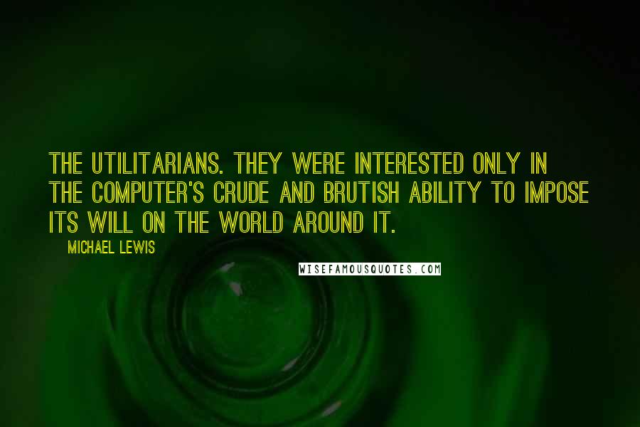 Michael Lewis Quotes: the utilitarians. They were interested only in the computer's crude and brutish ability to impose its will on the world around it.