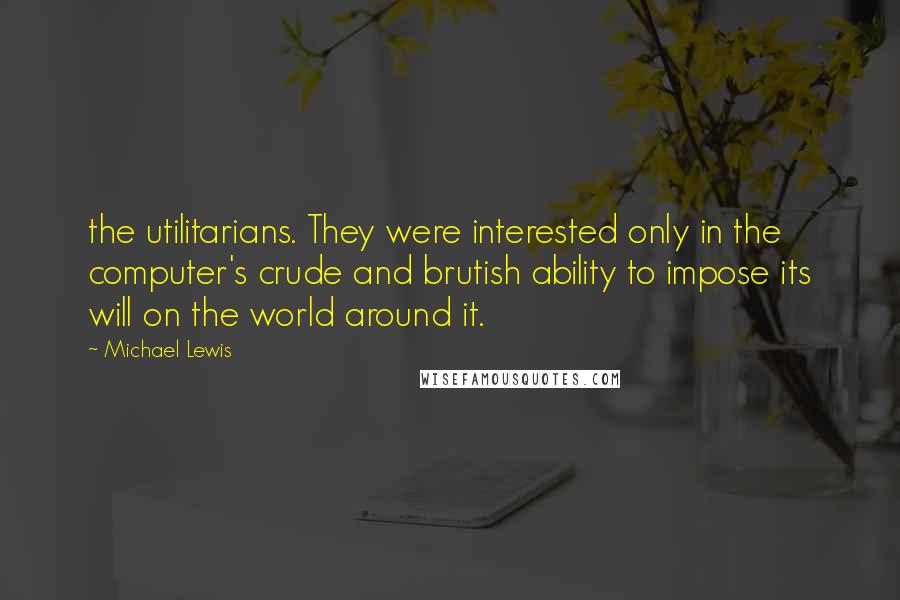 Michael Lewis Quotes: the utilitarians. They were interested only in the computer's crude and brutish ability to impose its will on the world around it.