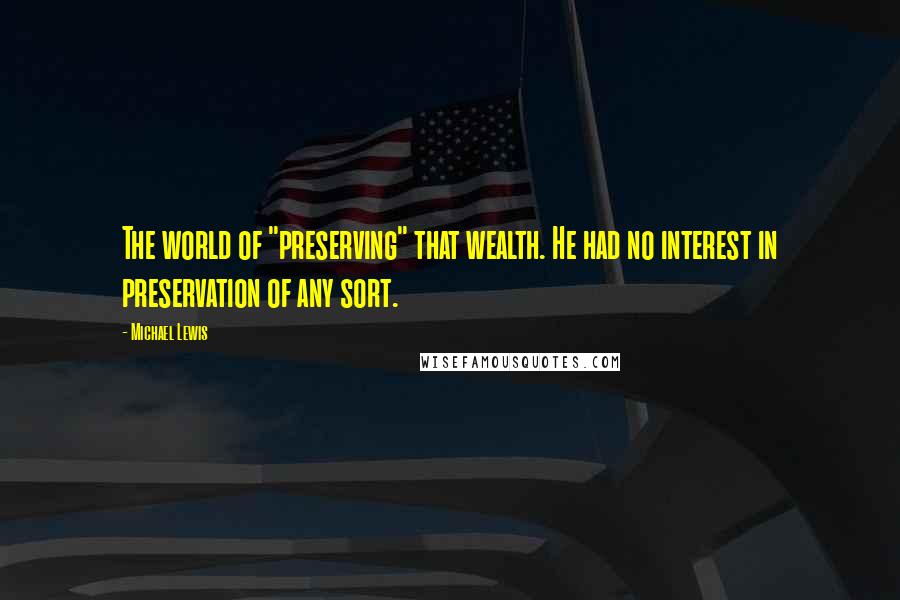 Michael Lewis Quotes: The world of "preserving" that wealth. He had no interest in preservation of any sort.