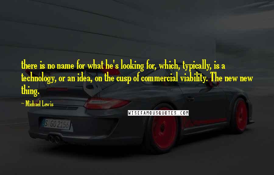 Michael Lewis Quotes: there is no name for what he's looking for, which, typically, is a technology, or an idea, on the cusp of commercial viability. The new new thing.