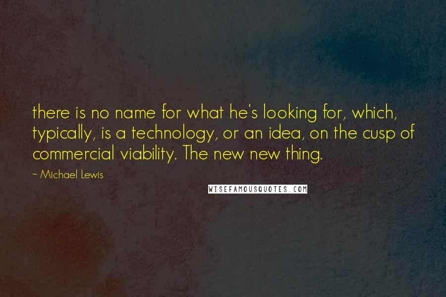 Michael Lewis Quotes: there is no name for what he's looking for, which, typically, is a technology, or an idea, on the cusp of commercial viability. The new new thing.