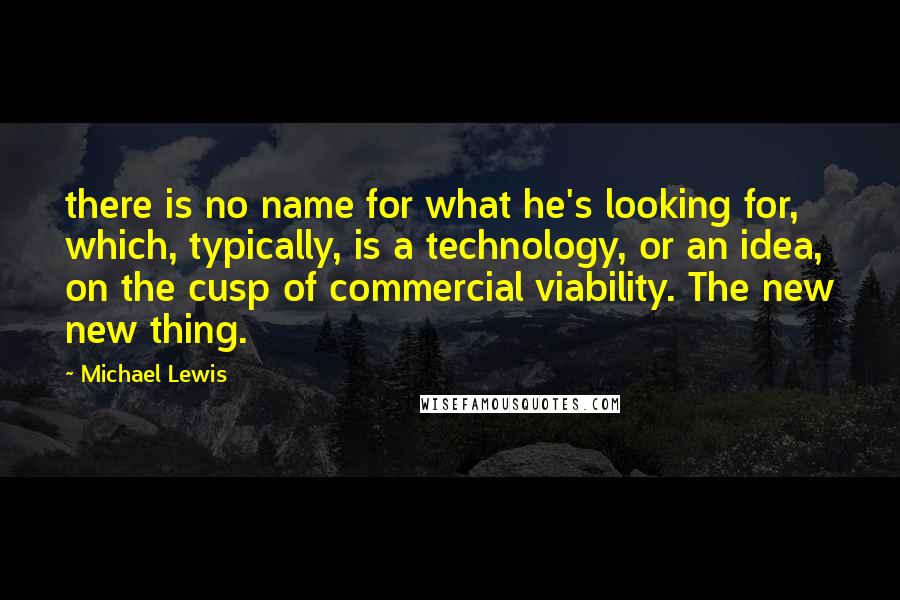 Michael Lewis Quotes: there is no name for what he's looking for, which, typically, is a technology, or an idea, on the cusp of commercial viability. The new new thing.