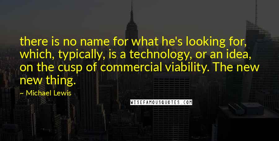 Michael Lewis Quotes: there is no name for what he's looking for, which, typically, is a technology, or an idea, on the cusp of commercial viability. The new new thing.