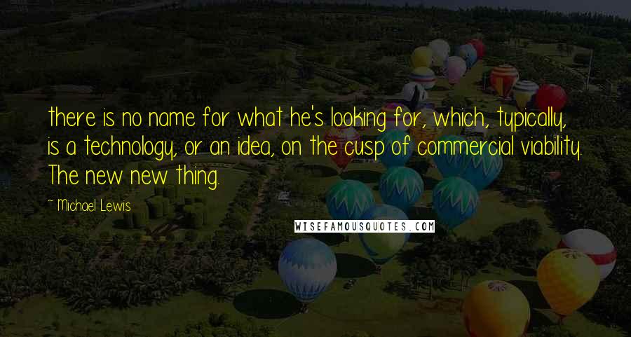 Michael Lewis Quotes: there is no name for what he's looking for, which, typically, is a technology, or an idea, on the cusp of commercial viability. The new new thing.