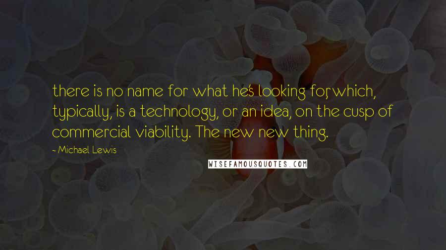 Michael Lewis Quotes: there is no name for what he's looking for, which, typically, is a technology, or an idea, on the cusp of commercial viability. The new new thing.