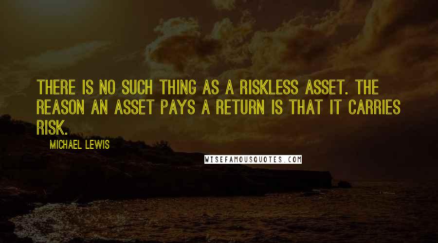 Michael Lewis Quotes: There is no such thing as a riskless asset. The reason an asset pays a return is that it carries risk.