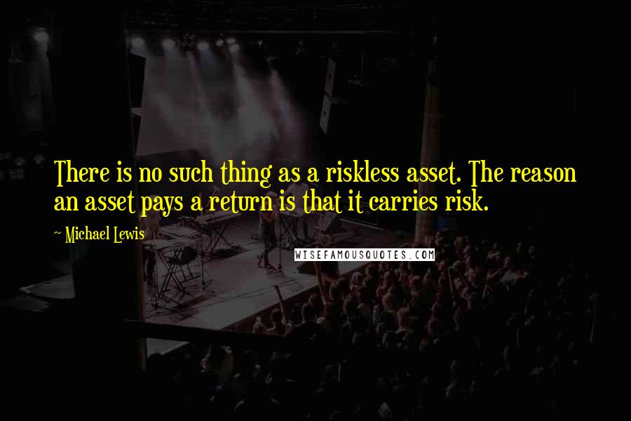 Michael Lewis Quotes: There is no such thing as a riskless asset. The reason an asset pays a return is that it carries risk.