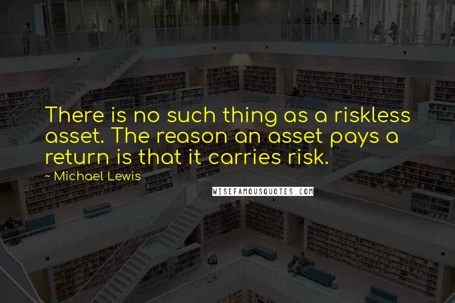 Michael Lewis Quotes: There is no such thing as a riskless asset. The reason an asset pays a return is that it carries risk.