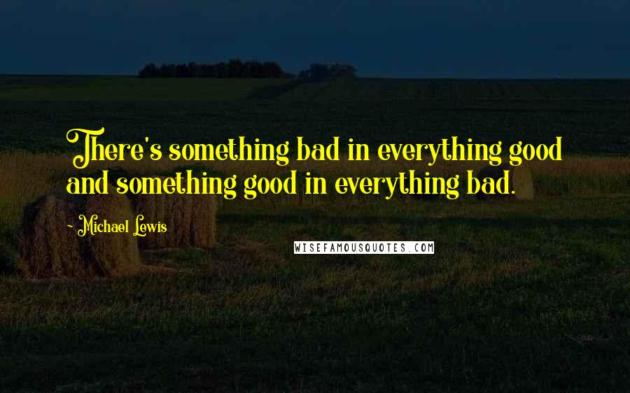 Michael Lewis Quotes: There's something bad in everything good and something good in everything bad.