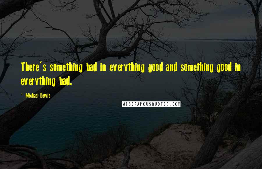 Michael Lewis Quotes: There's something bad in everything good and something good in everything bad.