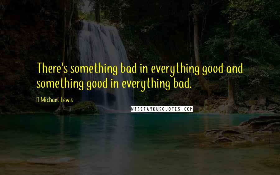 Michael Lewis Quotes: There's something bad in everything good and something good in everything bad.