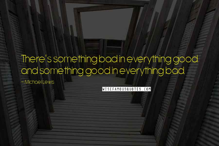 Michael Lewis Quotes: There's something bad in everything good and something good in everything bad.