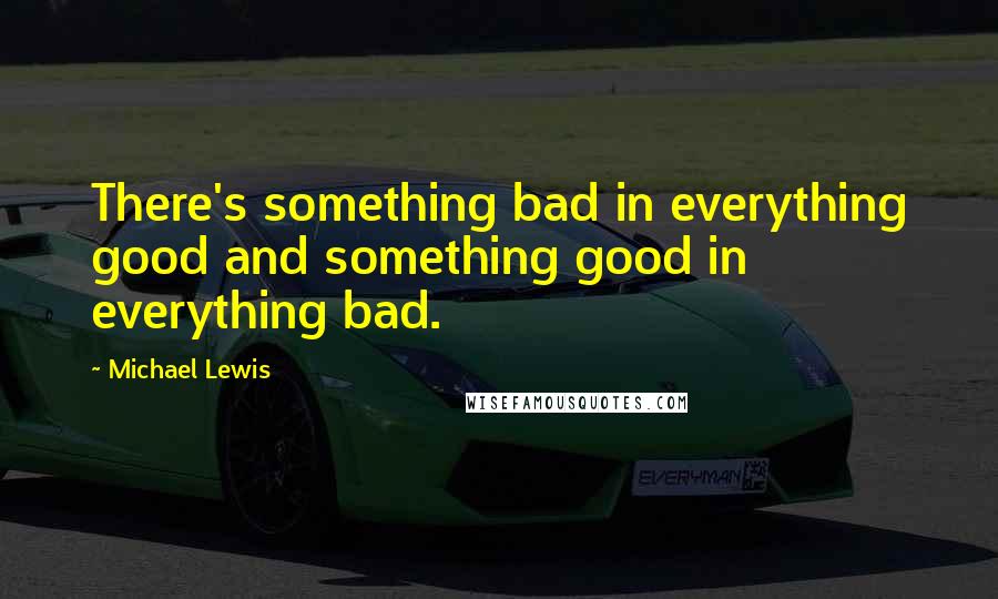 Michael Lewis Quotes: There's something bad in everything good and something good in everything bad.