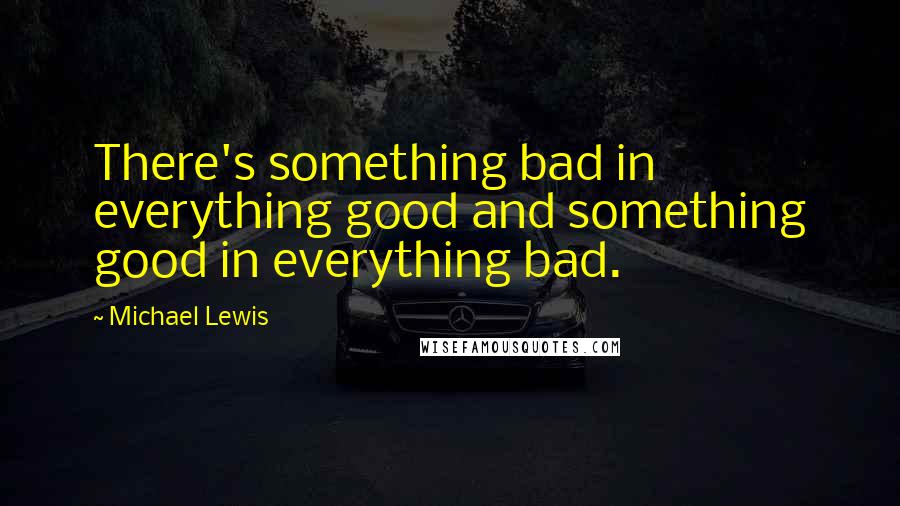 Michael Lewis Quotes: There's something bad in everything good and something good in everything bad.