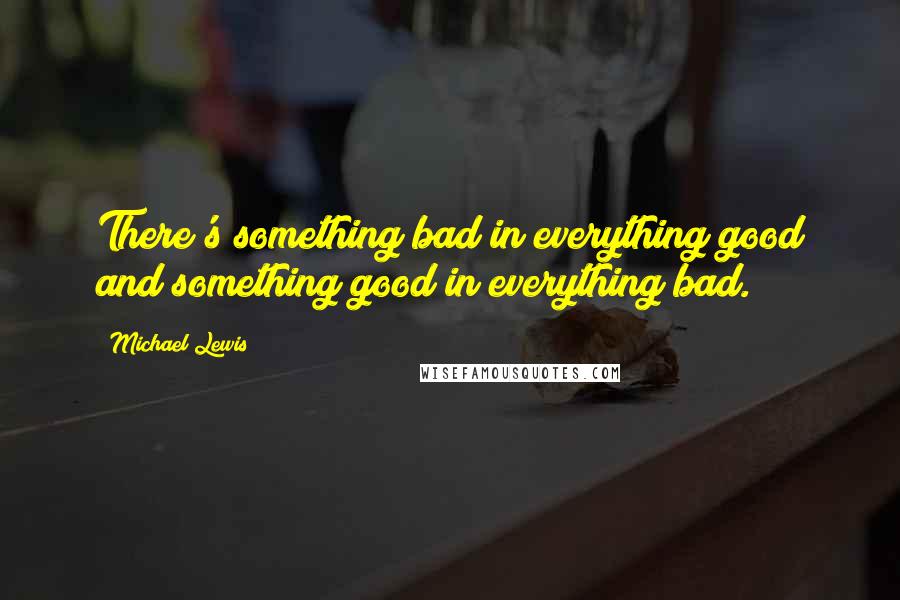 Michael Lewis Quotes: There's something bad in everything good and something good in everything bad.